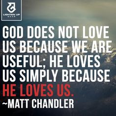 ... we are useful; He loves us simply because He loves us. ~Matt Chandler