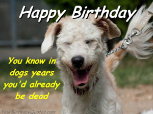 ... Quotes About Life: You Know In Dogs Years You Had Already Be Dead