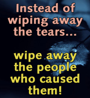 instead-of-wiping-away-the-tears-wipe-away-the-people-who-caused-them ...