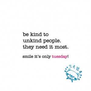 be kind to unkind people. they need it most. tuesday quote | www ...