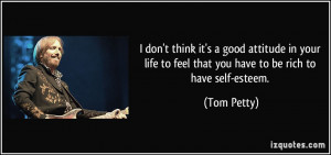 ... life to feel that you have to be rich to have self-esteem. - Tom Petty