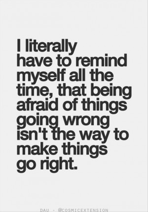 ... afraid of things going wrong isn't the way to make things go right