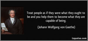Treat people as if they were what they ought to be and you help them ...