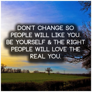 Don't change so people will like you. be yourself & the right people ...
