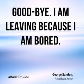 George Sanders - Good-bye. I am leaving because I am bored.