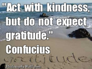Act with kindness, but do not expect gratitude Confucius -