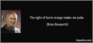 The sight of burnt orange makes me puke. - Brian Bosworth