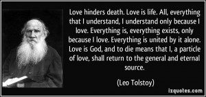 Love hinders death. Love is life. All, everything that I understand, I ...