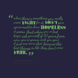 want, fight for it, dont give up no matter how hopeless it seems ...