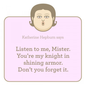 Listen to me, Mister. You’re my knight in shining armor. Don’t you ...