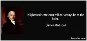 Enlightened statesmen will not always be at the helm. - James Madison