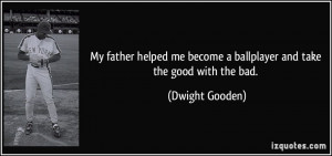 ... me become a ballplayer and take the good with the bad. - Dwight Gooden