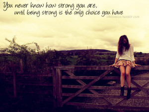 You never know how strong you are until being strong is the only ...