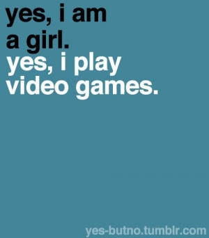 Yes, I am a girl.. yes, I play video games.