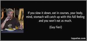 If you slow it down, eat in courses, your body, mind, stomach will ...