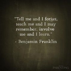 ... me and I may remember, involve me and I learn.” -Benjamin Franklin