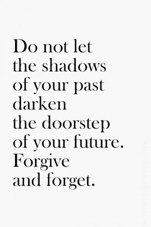 ... of your past darken the doorstep of your future. forgive and forget
