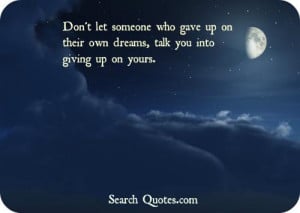 let someone who gave up on their own dreams, talk you into giving up ...