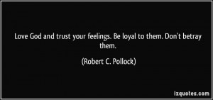 Love God and trust your feelings. Be loyal to them. Don't betray them ...