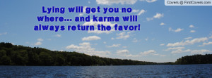 lying will get you no where... and karma will always return the favor ...