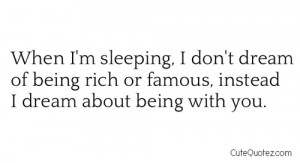 ... Dream Of Being Rich Or Famous, Instead I Dream About Being With You