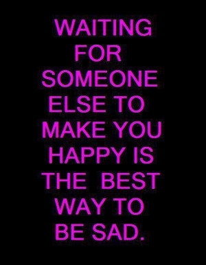 Waiting for someone else to make you happy is the best way to be sad.
