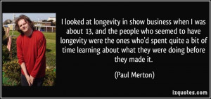 looked at longevity in show business when I was about 13, and the ...