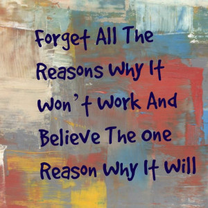 Quotes about staying positive Forget all the reasons why it won't work ...