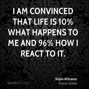 Scipio Africanus - I am convinced that life is 10% what happens to me ...