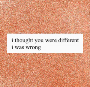 thought you were different...i was wrong.