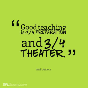 Goog teaching is 1/4 preparation and 3/4 theater. Gail Godwin