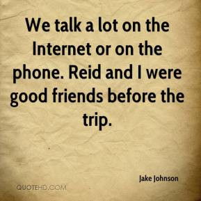 Jake Johnson - We talk a lot on the Internet or on the phone. Reid and ...