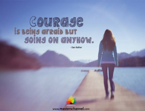 Dan Rather - Courage is being afraid but going on anyhow.