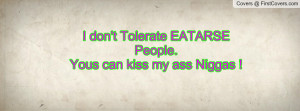 don't tolerate eatarse people. yous can kiss my ass niggas ...