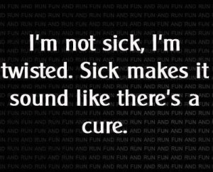 not sick, I’m twisted…