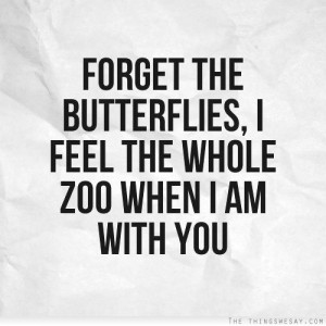 Forget the butterflies I feel the whole zoo when I am with you