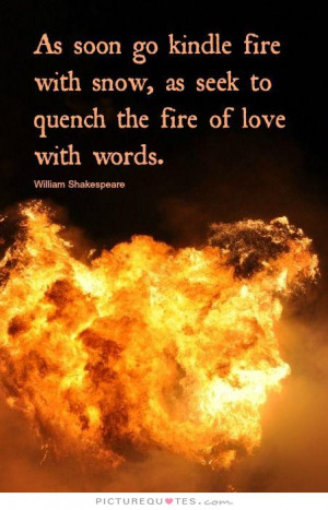 ... kindle fire with snow, as seek to quench the fire of love with words