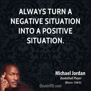 Always turn a negative situation into a positive situation.