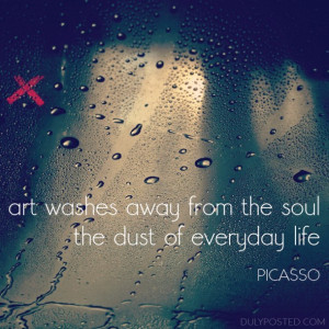 ... washes away from the soul the dust of everyday life.” – Picasso