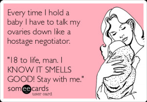Every time I hold a baby I have to talk my ovaries down like a hostage ...