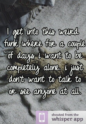 ... completely alone. i just don't want to talk to or see anyone at all