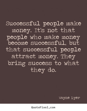 Successful people make money. It's not that people who make money ...