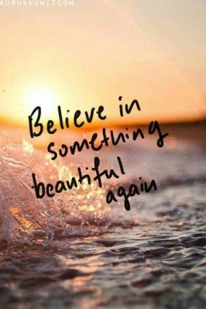 Believe in something beautiful again