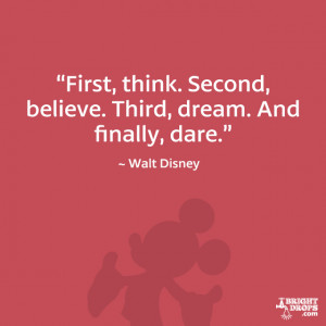 , think. Second, believe. Third, dream. And finally, dare.” - Walt ...