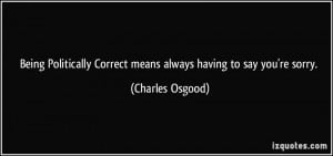 ... Correct means always having to say you're sorry. - Charles Osgood