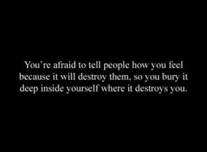 You're afraid to tell people how you feel because it will destroy them ...