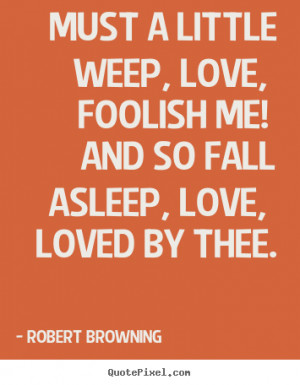 Quotes about love - Must a little weep, love, foolish me! and so fall ...