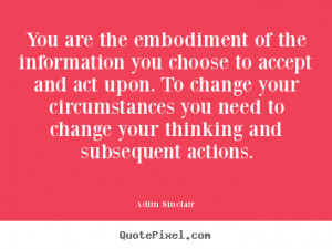 You are the embodiment of the information you choose to accept and act ...