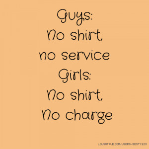 Guys: No shirt, no service Girls: No shirt, No charge