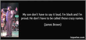 My son don't have to say it loud, I'm black and I'm proud. He don't ...